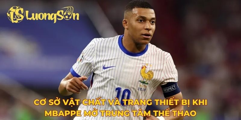 Cơ sở vật chất và trang thiết bị khi Mbappe mở trung tâm thể thao