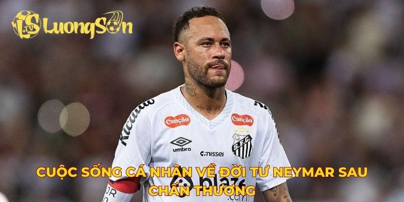 Cuộc sống cá nhân về đời tư Neymar sau chấn thương