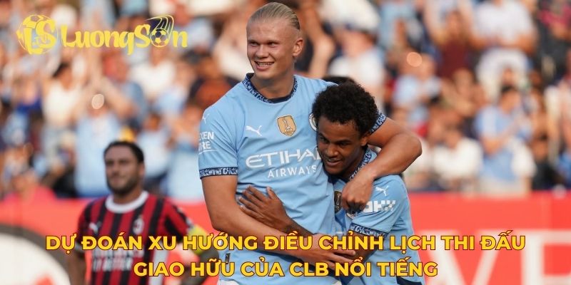 Dự đoán xu hướng điều chỉnh lịch thi đấu giao hữu của CLB nổi tiếng