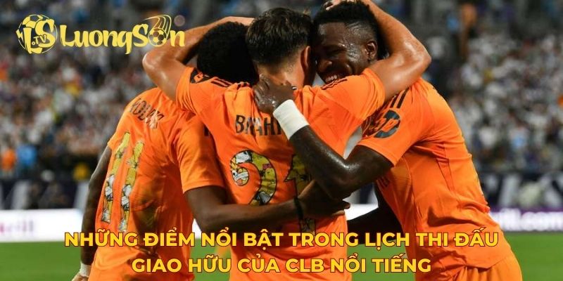 Những điểm nổi bật trong lịch thi đấu giao hữu của CLB nổi tiếng