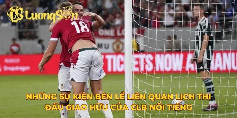 Những sự kiện bên lề liên quan lịch thi đấu giao hữu của CLB nổi tiếng