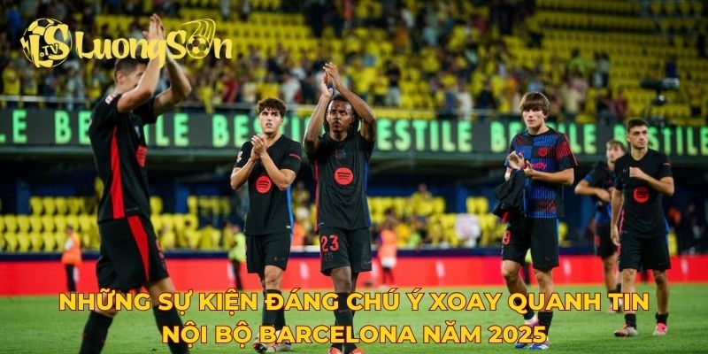Những sự kiện đáng chú ý xoay quanh tin nội bộ Barcelona năm 2025