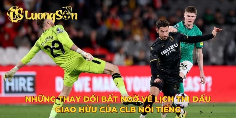 Những thay đổi bất ngờ về lịch thi đấu giao hữu của CLB nổi tiếng