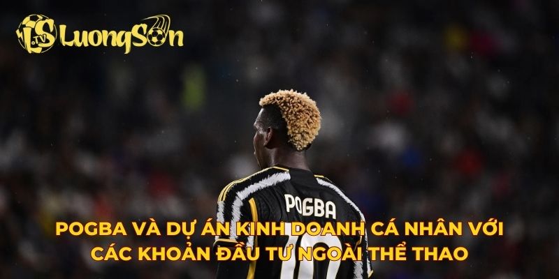 Pogba và dự án kinh doanh cá nhân với các khoản đầu tư ngoài thể thao
