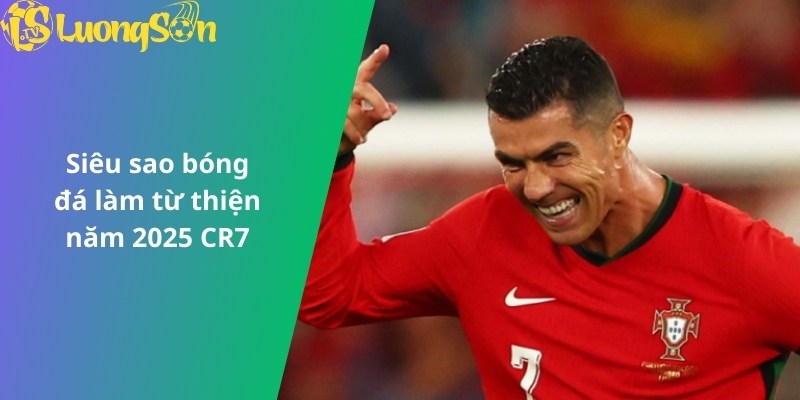 Siêu sao bóng đá làm từ thiện năm 2025 CR7
