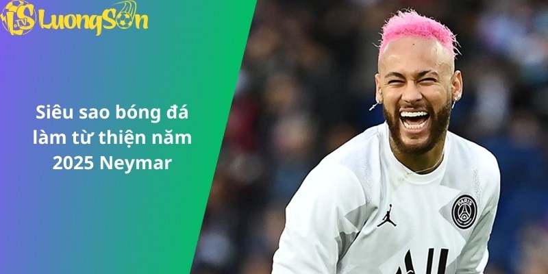 Siêu sao bóng đá làm từ thiện năm 2025 Neymar