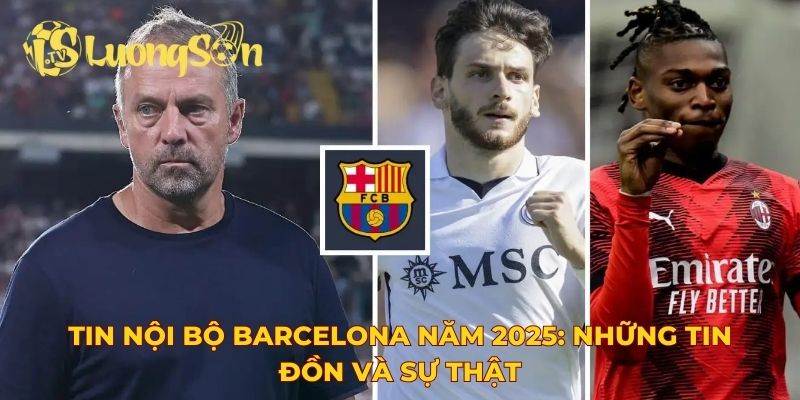 Tin nội bộ Barcelona năm 2025: Những tin đồn và sự thật