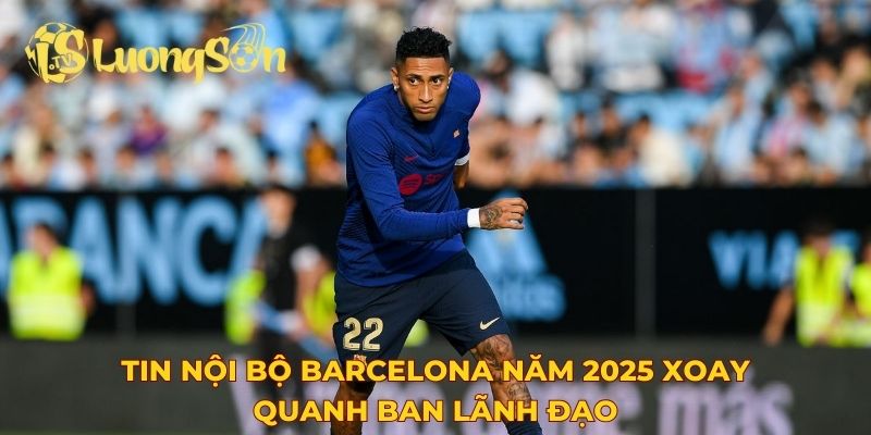 Tin nội bộ Barcelona năm 2025 xoay quanh ban lãnh đạo
